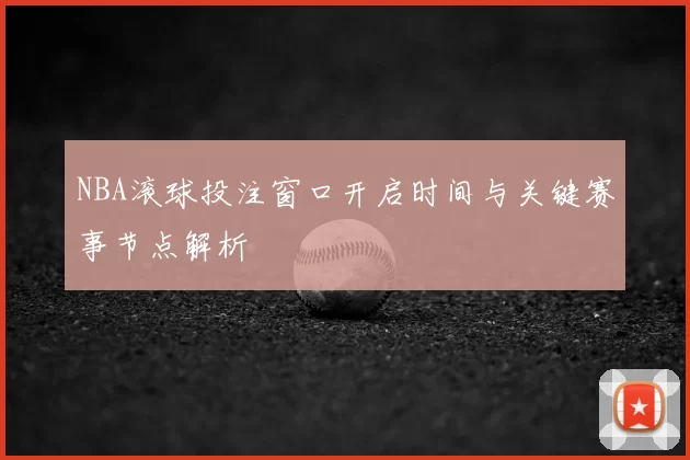 NBA滚球投注窗口开启时间与关键赛事节点解析