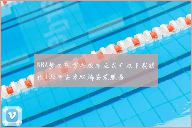 NBA梦之队官网版本正式开放下载提供iOS与安卓双端安装服务