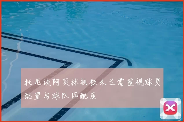 托尼谈阿莫林执教米兰需重视球员配置与球队匹配度