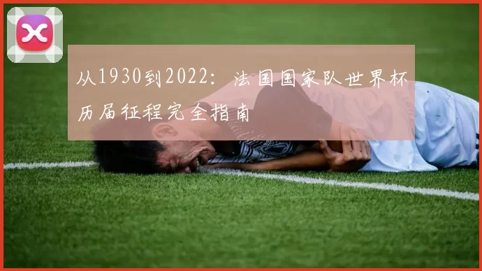 从1930到2022:法国国家队世界杯历届征程完全指南