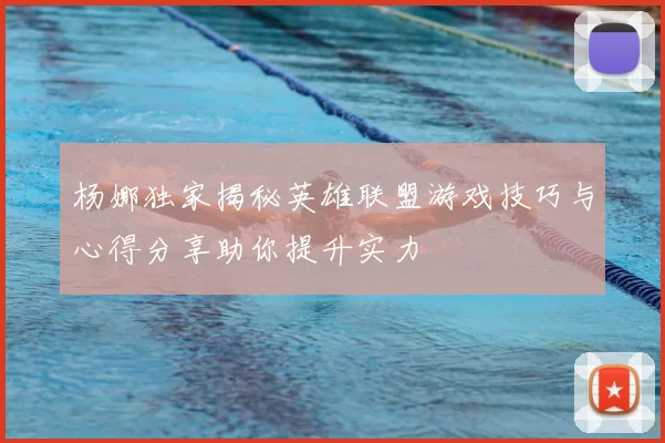 杨娜独家揭秘英雄联盟游戏技巧与心得分享助你提升实力