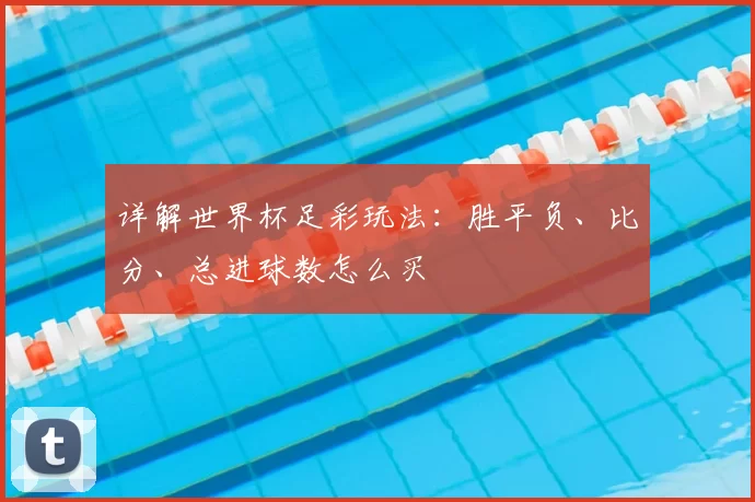 详解世界杯足彩玩法：胜平负、比分、总进球数怎么买
