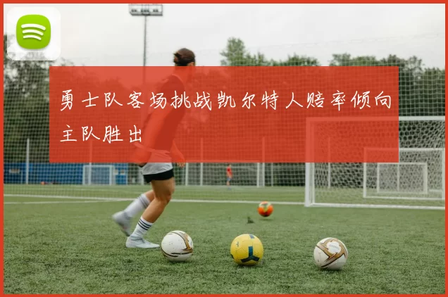 勇士队客场挑战凯尔特人赔率倾向主队胜出