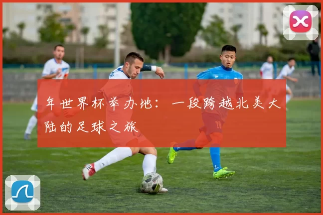 年世界杯举办地：一段跨越北美大陆的足球之旅