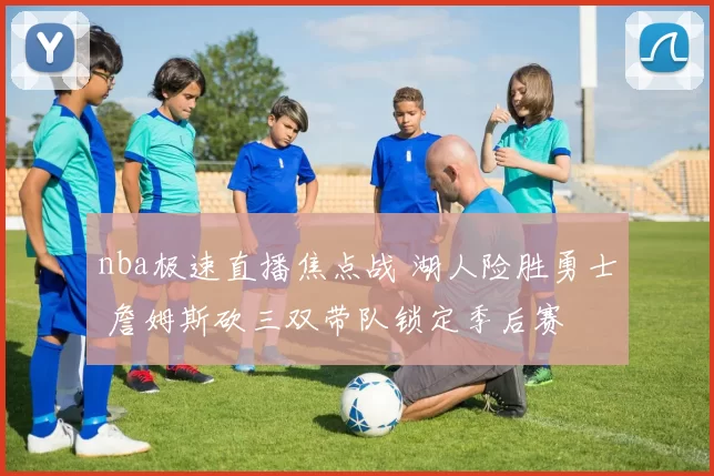 nba极速直播焦点战 湖人险胜勇士 詹姆斯砍三双带队锁定季后赛