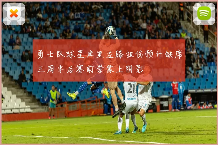 勇士队球星库里左膝扭伤预计缺席三周季后赛前景蒙上阴影