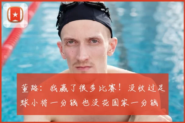 董路:我赢了很多比赛!没收过足球小将一分钱 也没花国家一分钱
