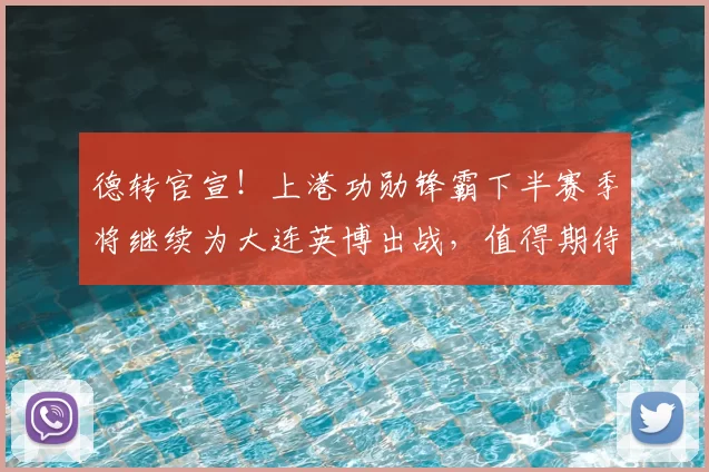 德转官宣!上港功勋锋霸下半赛季将继续为大连英博出战,值得期待