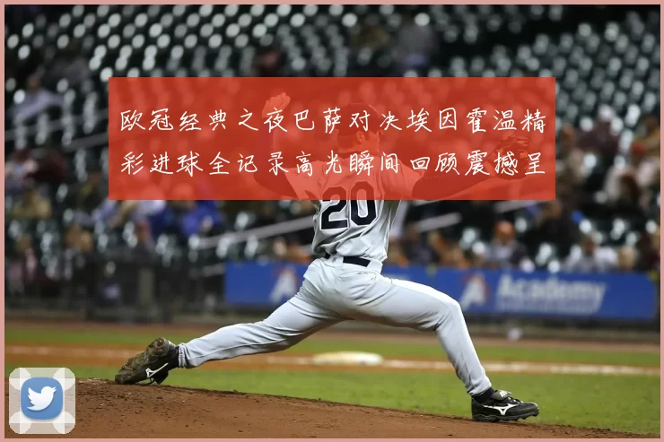 欧冠经典之夜巴萨对决埃因霍温精彩进球全记录高光瞬间回顾震撼呈现