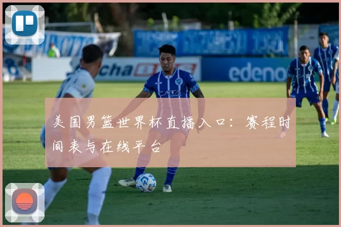 美国男篮世界杯直播入口:赛程时间表与在线平台