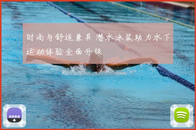 时尚与舒适兼具 潜水泳装助力水下运动体验全面升级
