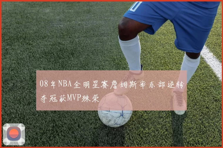 08年NBA全明星赛詹姆斯率东部逆转夺冠获MVP殊荣