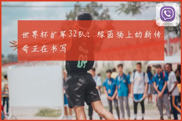世界杯扩军32队:绿茵场上的新传奇正在书写