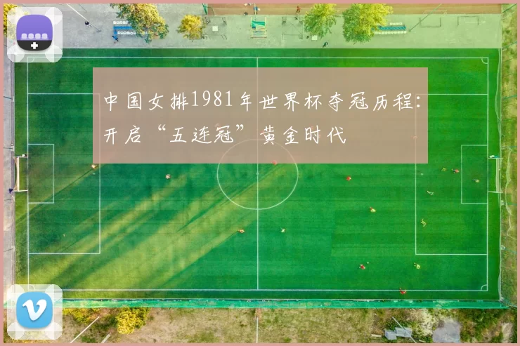 中国女排1981年世界杯夺冠历程:开启“五连冠”黄金时代