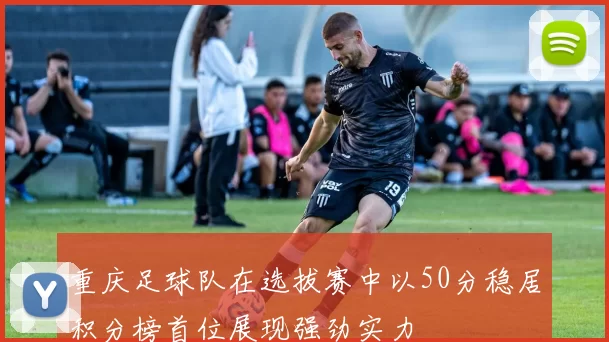 重庆足球队在选拔赛中以50分稳居积分榜首位展现强劲实力