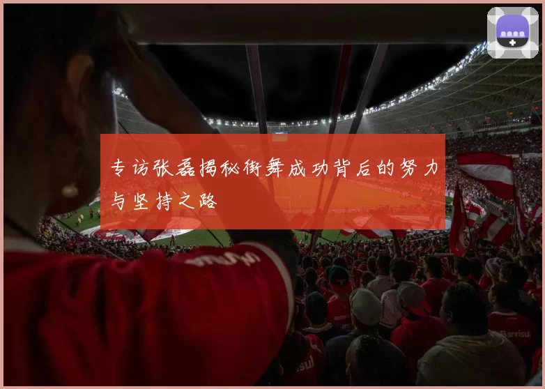 专访张磊揭秘街舞成功背后的努力与坚持之路