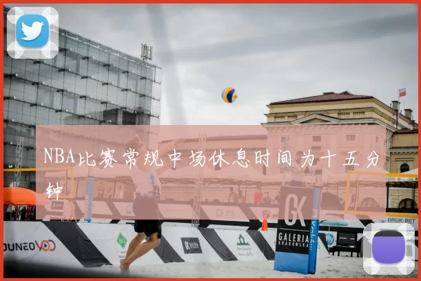 NBA比赛常规中场休息时间为十五分钟