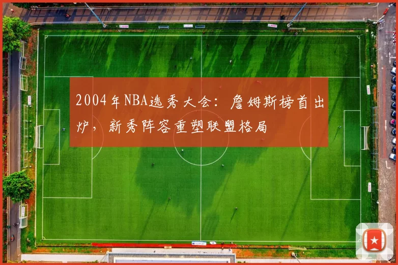2004年NBA选秀大会：詹姆斯榜首出炉，新秀阵容重塑联盟格局