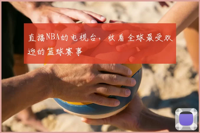 直播NBA的电视台，收看全球最受欢迎的篮球赛事
