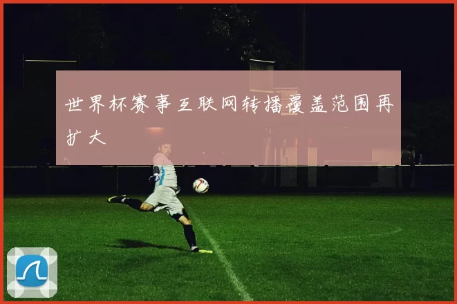 世界杯赛事互联网转播覆盖范围再扩大