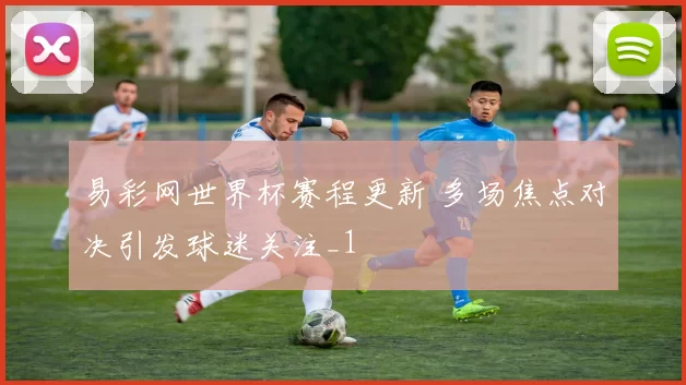易彩网世界杯赛程更新 多场焦点对决引发球迷关注_1