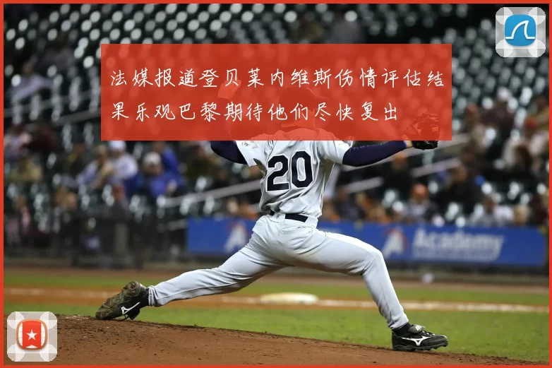 法媒报道登贝莱内维斯伤情评估结果乐观巴黎期待他们尽快复出