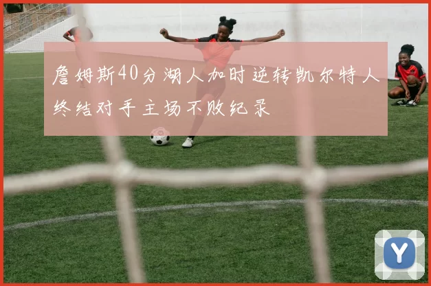 詹姆斯40分湖人加时逆转凯尔特人终结对手主场不败纪录