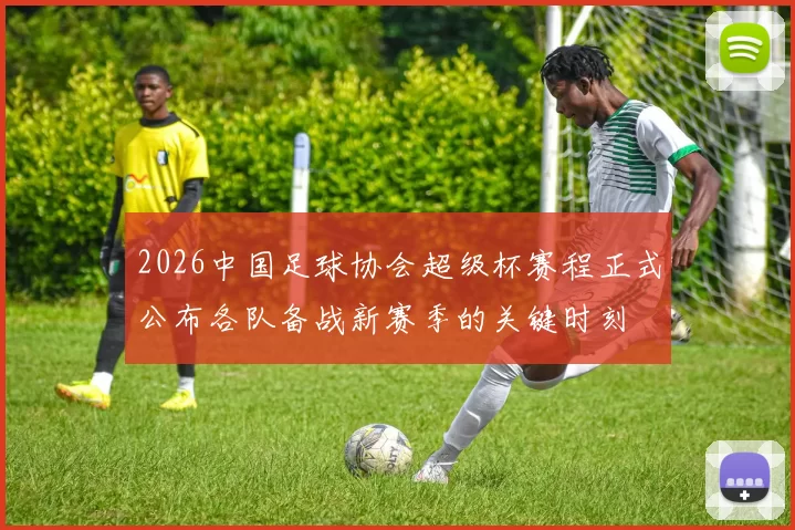 2026中国足球协会超级杯赛程正式公布各队备战新赛季的关键时刻