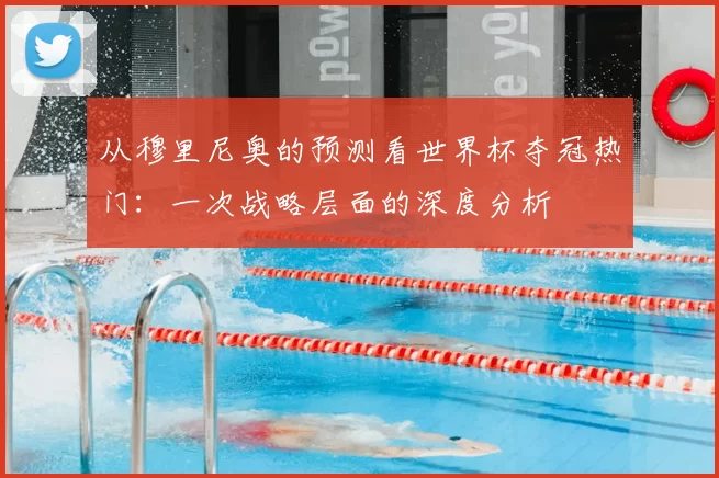 从穆里尼奥的预测看世界杯夺冠热门:一次战略层面的深度分析