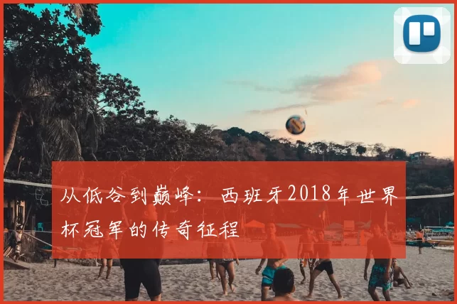 从低谷到巅峰：西班牙2018年世界杯冠军的传奇征程