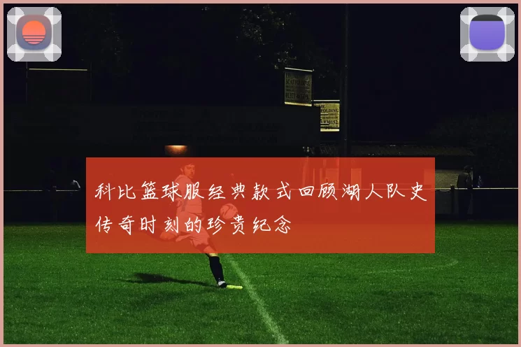 科比篮球服经典款式回顾湖人队史传奇时刻的珍贵纪念