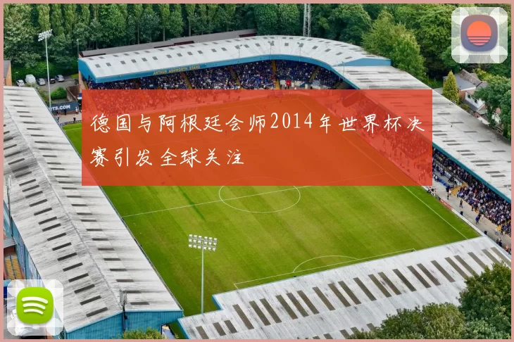 德国与阿根廷会师2014年世界杯决赛引发全球关注