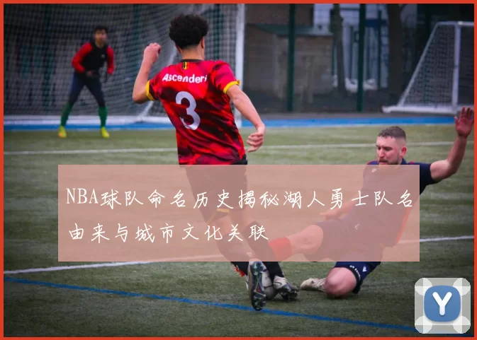 NBA球队命名历史揭秘湖人勇士队名由来与城市文化关联