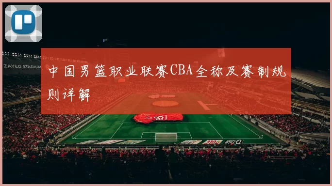 中国男篮职业联赛CBA全称及赛制规则详解