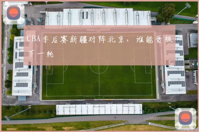 CBA季后赛新疆对阵北京，谁能晋级下一轮