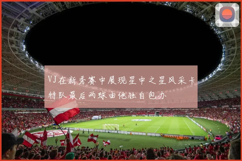 VJ在新秀赛中展现星中之星风采卡特队最后两球由他独自包办