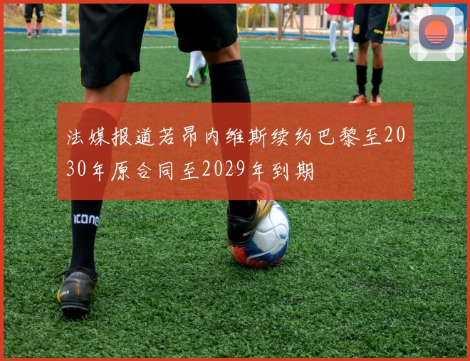 法媒报道若昂内维斯续约巴黎至2030年原合同至2029年到期