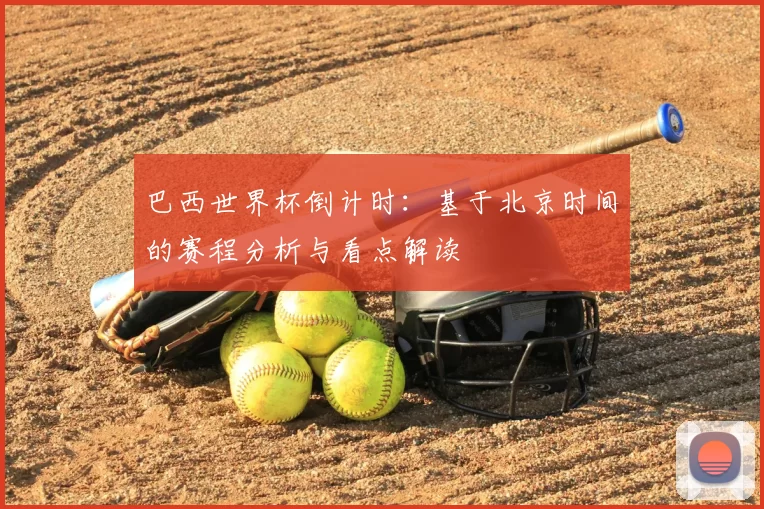 巴西世界杯倒计时:基于北京时间的赛程分析与看点解读