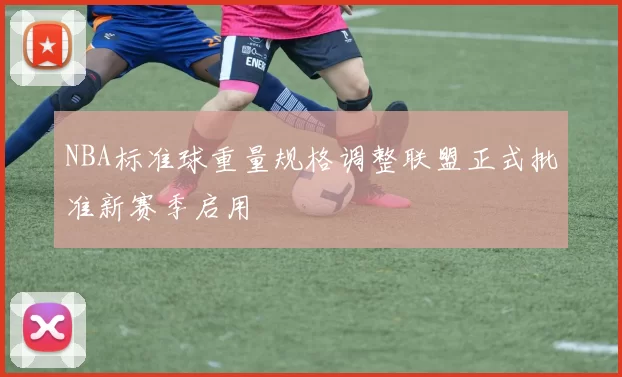 NBA标准球重量规格调整联盟正式批准新赛季启用