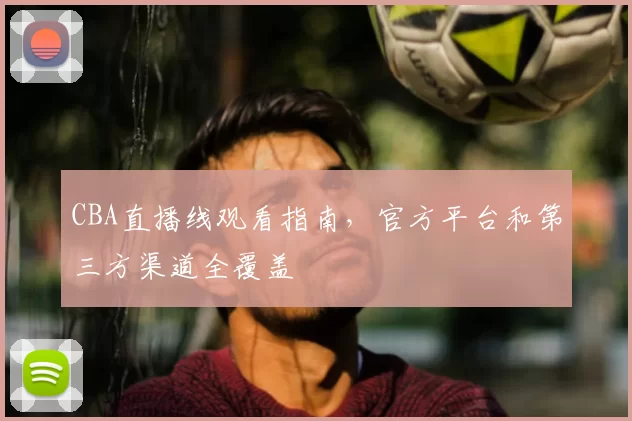 CBA直播线观看指南,官方平台和第三方渠道全覆盖