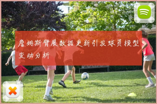詹姆斯臂展数据更新引发球员模型变动分析