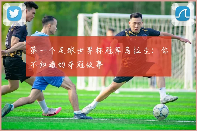 第一个足球世界杯冠军乌拉圭:你不知道的夺冠故事
