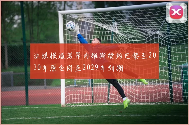 法媒报道若昂内维斯续约巴黎至2030年原合同至2029年到期