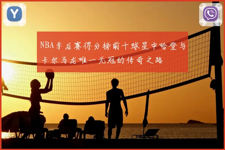 NBA季后赛得分榜前十球星中哈登与卡尔马龙唯一无冠的传奇之路