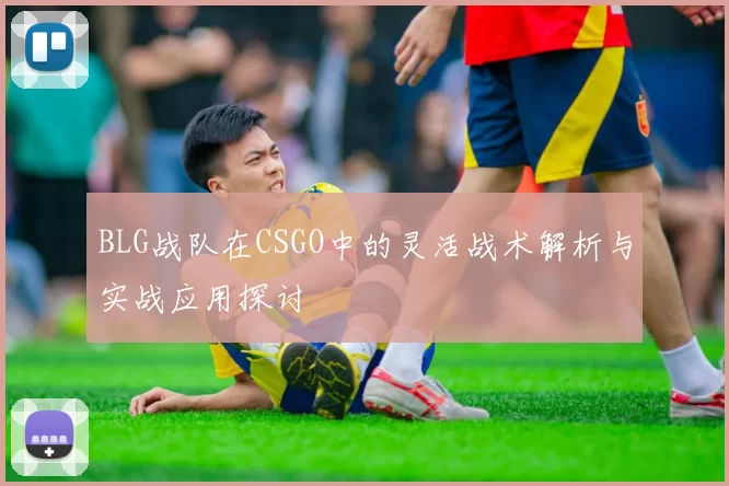 BLG战队在CSGO中的灵活战术解析与实战应用探讨