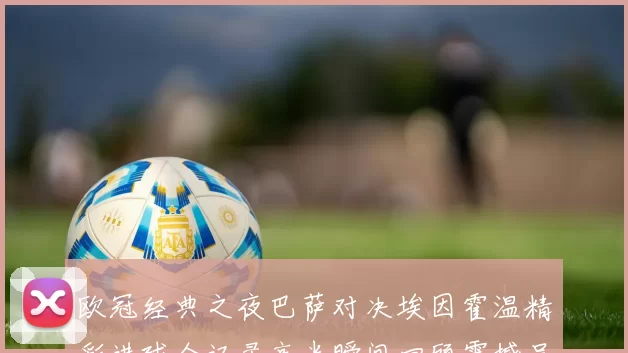 欧冠经典之夜巴萨对决埃因霍温精彩进球全记录高光瞬间回顾震撼呈现