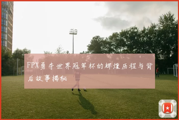 FPX勇夺世界冠军杯的辉煌历程与背后故事揭秘
