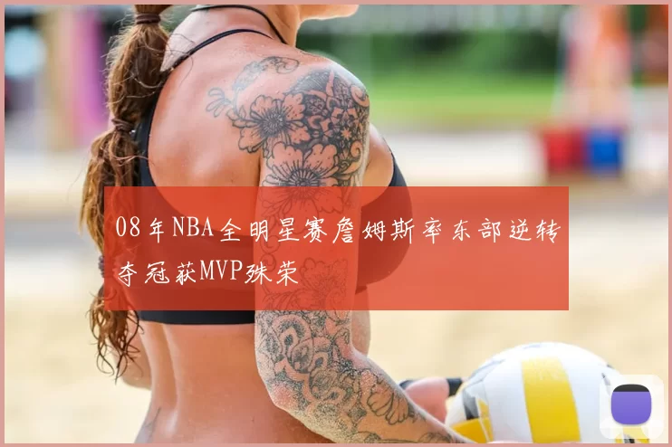08年NBA全明星赛詹姆斯率东部逆转夺冠获MVP殊荣