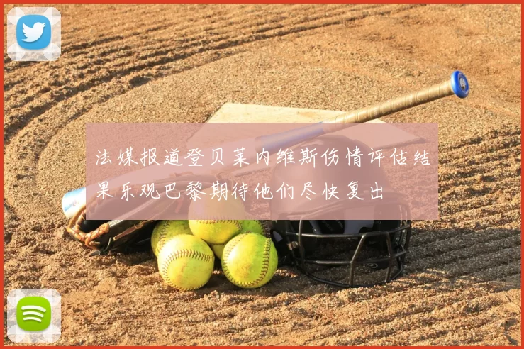 法媒报道登贝莱内维斯伤情评估结果乐观巴黎期待他们尽快复出