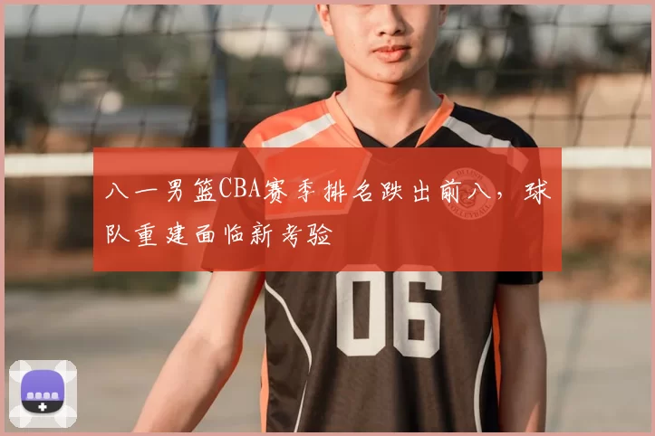 八一男篮CBA赛季排名跌出前八,球队重建面临新考验